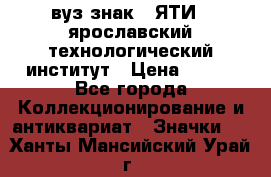 1.1) вуз знак : ЯТИ - ярославский технологический институт › Цена ­ 389 - Все города Коллекционирование и антиквариат » Значки   . Ханты-Мансийский,Урай г.